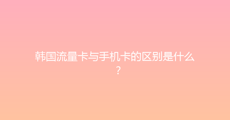 韩国流量卡与手机卡的区别是什么？ 
