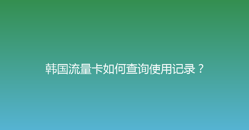 韩国流量卡如何查询使用记录？ 