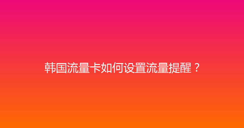 韩国流量卡如何设置流量提醒？ 