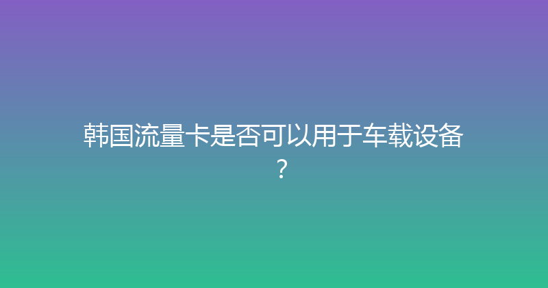 韩国流量卡是否可以用于车载设备？ 