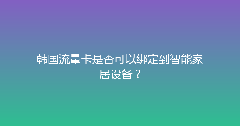 韩国流量卡是否可以绑定到智能家居设备？ 
