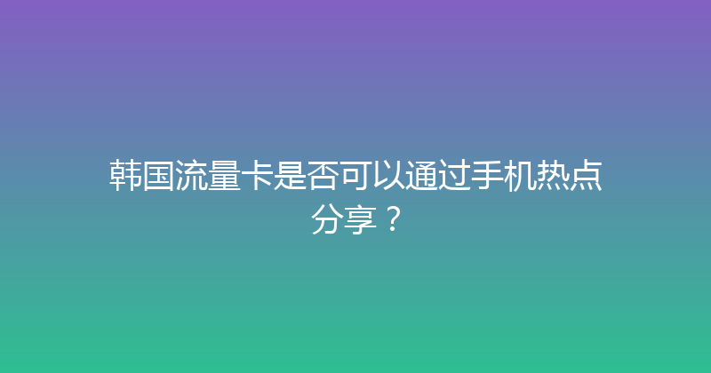 韩国流量卡是否可以通过手机热点分享？ 
