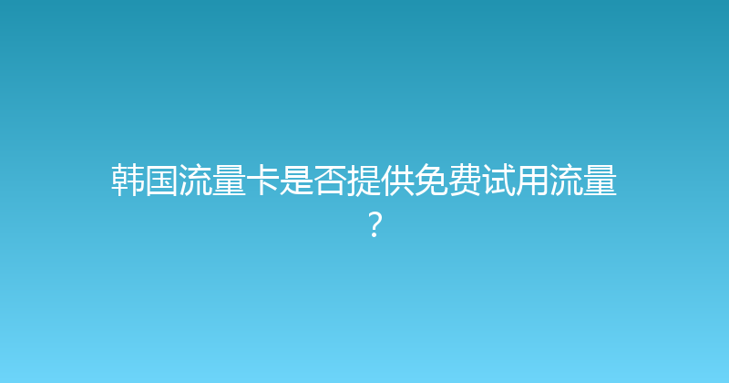 韩国流量卡是否提供免费试用流量？ 