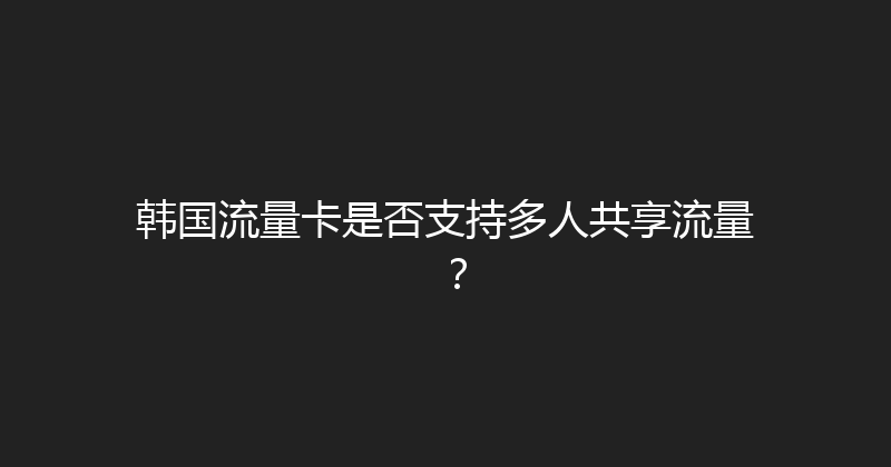 韩国流量卡是否支持多人共享流量？ 