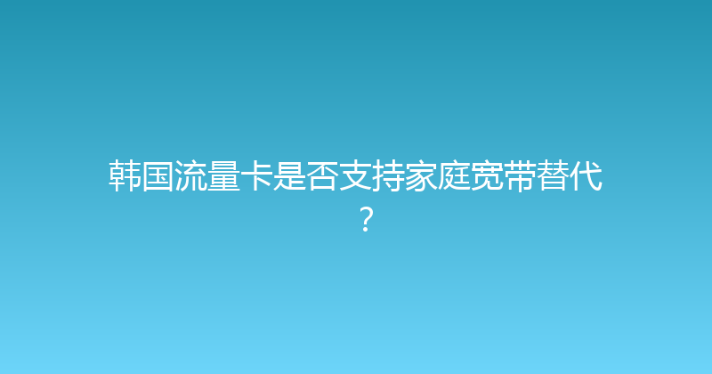 韩国流量卡是否支持家庭宽带替代？ 