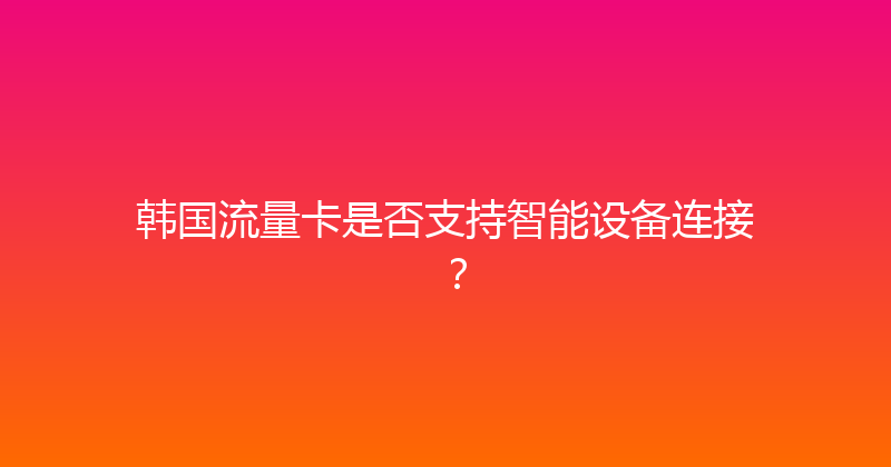 韩国流量卡是否支持智能设备连接？ 
