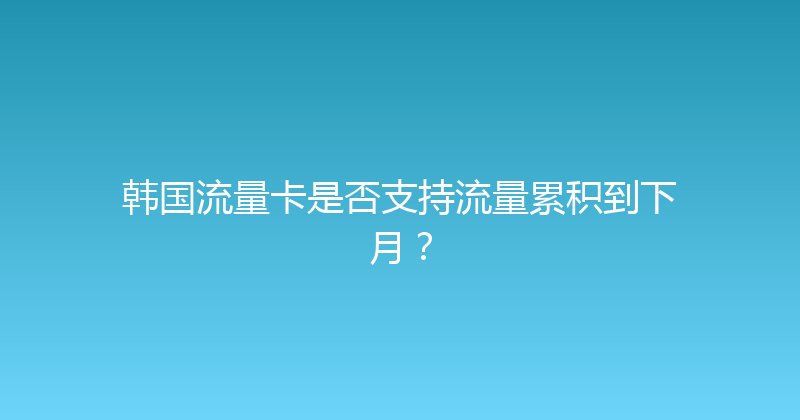 韩国流量卡是否支持流量累积到下月？ 