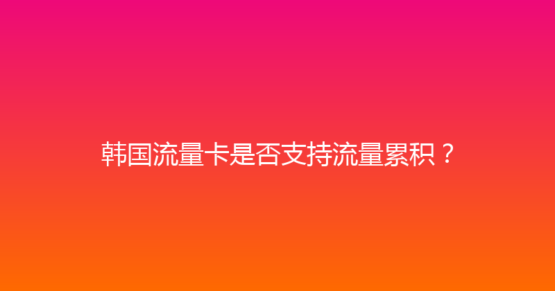 韩国流量卡是否支持流量累积？ 