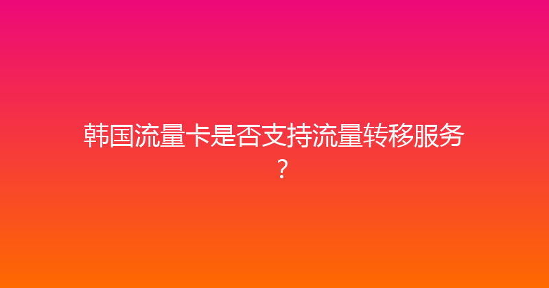 韩国流量卡是否支持流量转移服务？ 