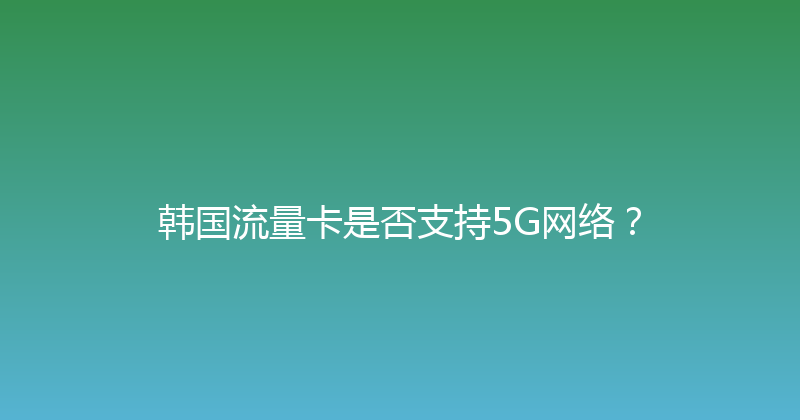 韩国流量卡是否支持5G网络？ 