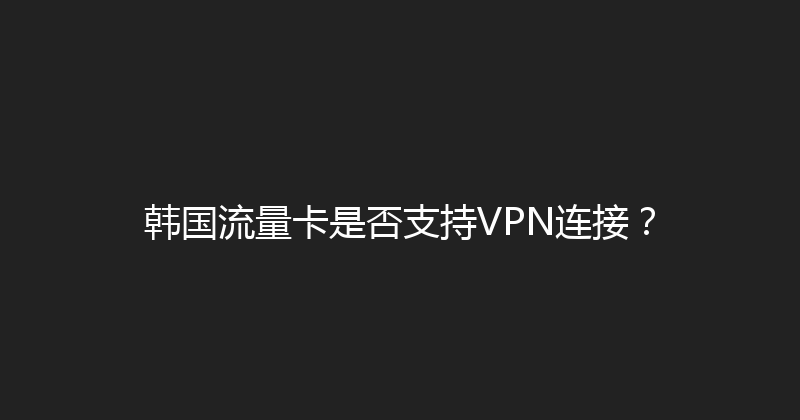 韩国流量卡是否支持VPN连接？ 