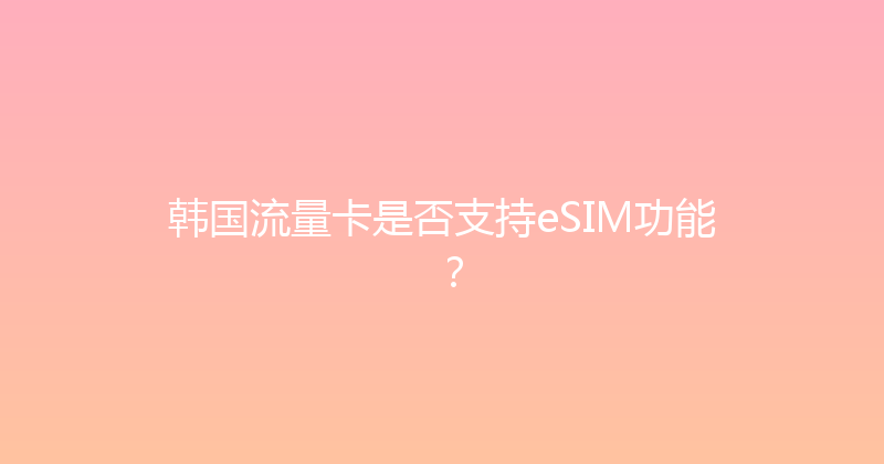 韩国流量卡是否支持eSIM功能？ 