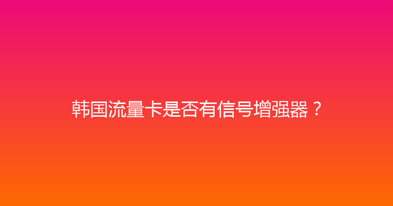 韩国流量卡是否有信号增强器？ 