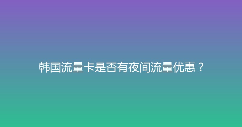 韩国流量卡是否有夜间流量优惠？ 