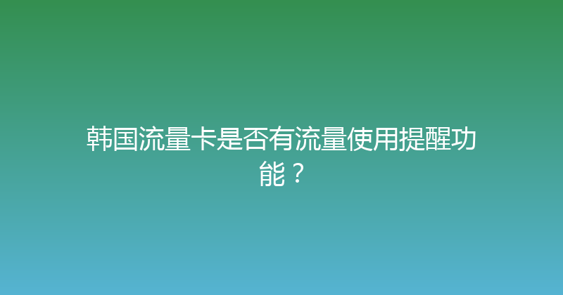 韩国流量卡是否有流量使用提醒功能？ 