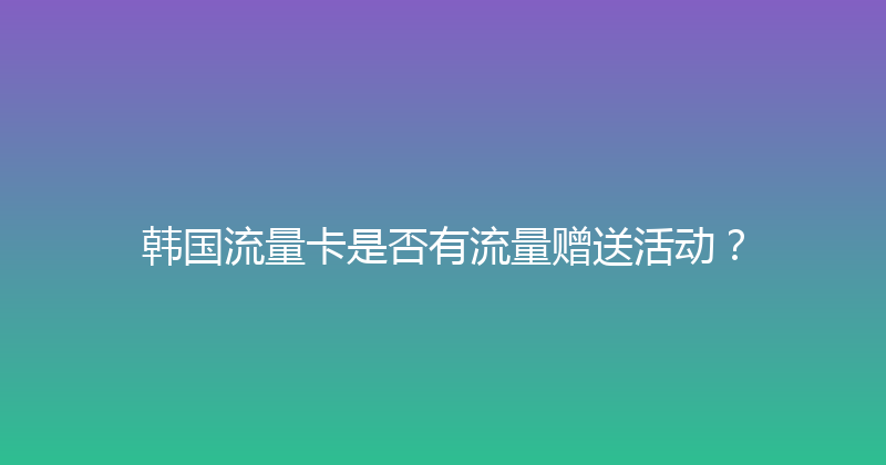 韩国流量卡是否有流量赠送活动？ 