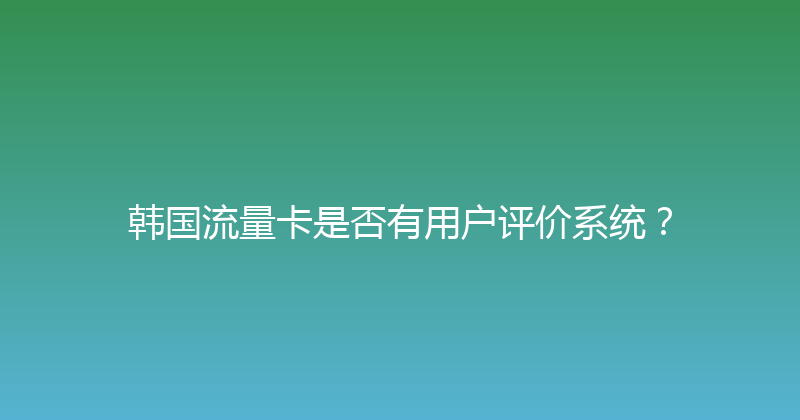 韩国流量卡是否有用户评价系统？ 