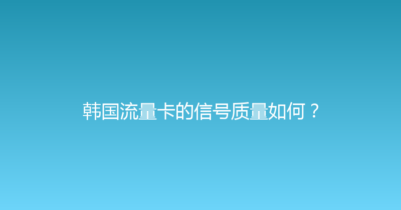 韩国流量卡的信号质量如何？ 