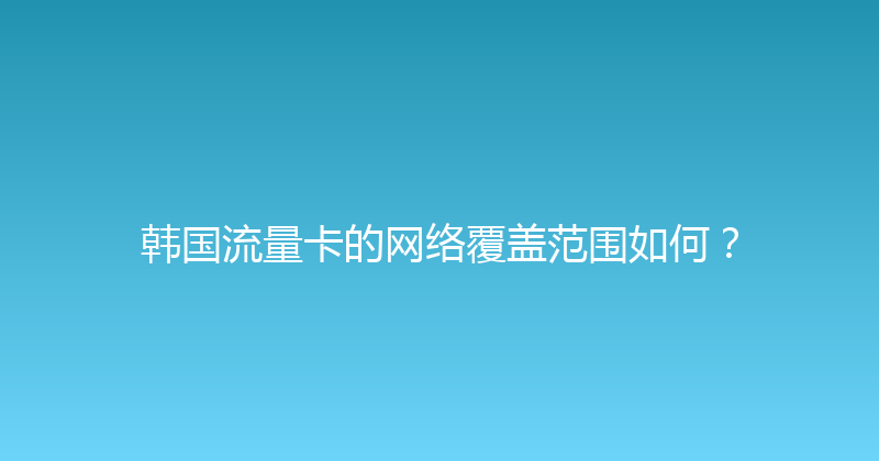 韩国流量卡的网络覆盖范围如何？ 