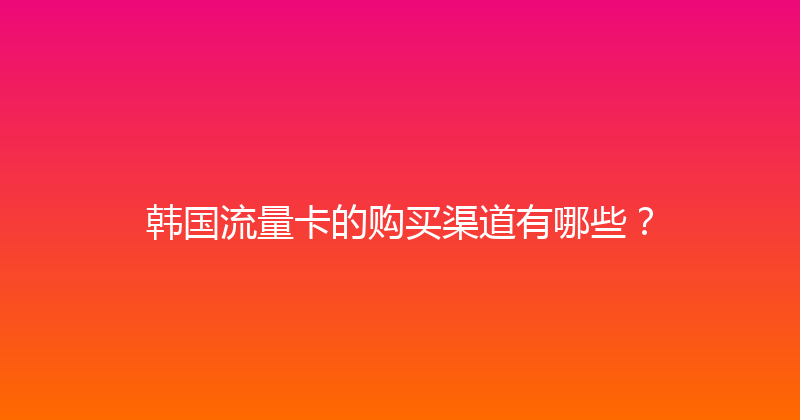 韩国流量卡的购买渠道有哪些？ 