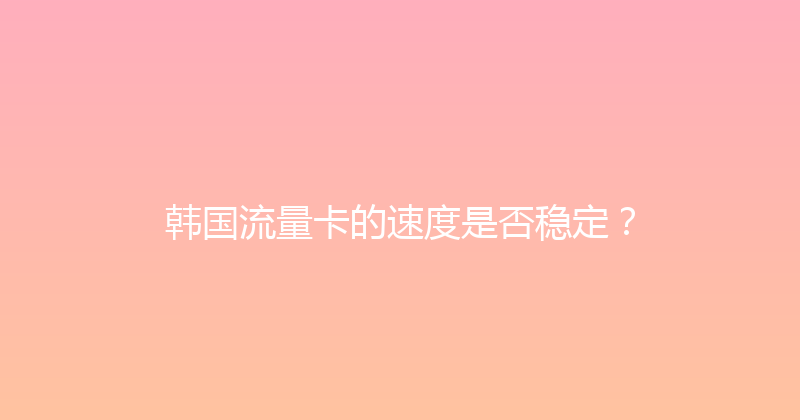 韩国流量卡的速度是否稳定？ 