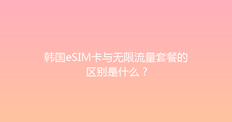 韩国eSIM卡与无限流量套餐的区别是什么？ 