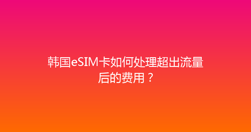 韩国eSIM卡如何处理超出流量后的费用？ 