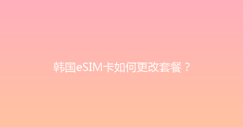 韩国eSIM卡如何更改套餐？ 