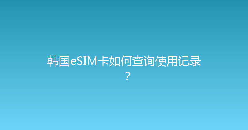 韩国eSIM卡如何查询使用记录？ 