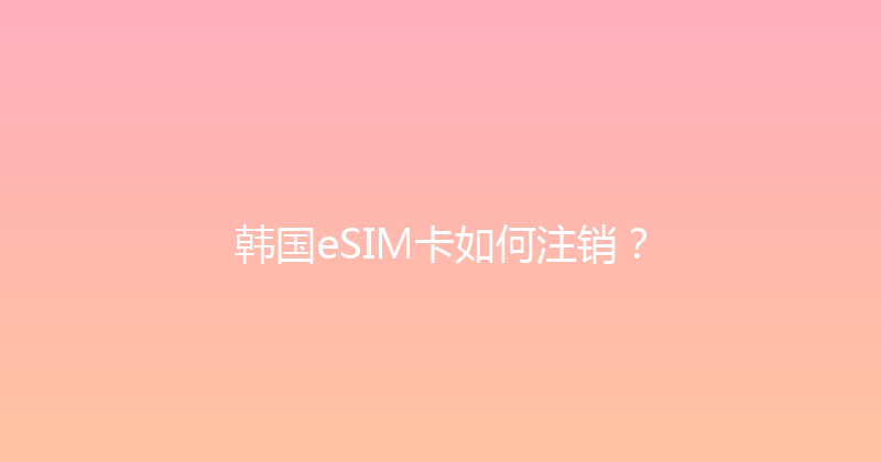 韩国eSIM卡如何注销？ 