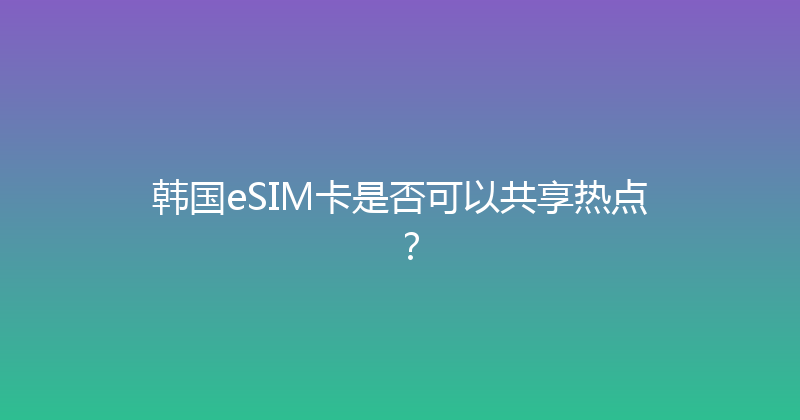 韩国eSIM卡是否可以共享热点？ 