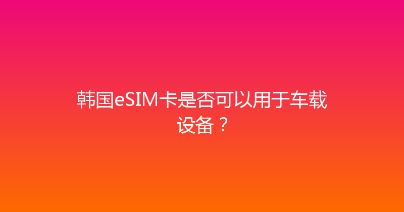韩国eSIM卡是否可以用于车载设备？ 