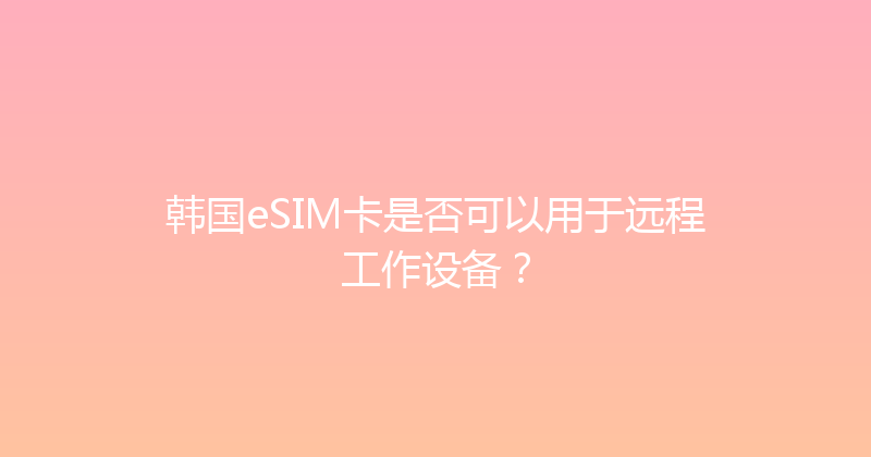 韩国eSIM卡是否可以用于远程工作设备？ 