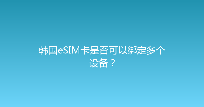 韩国eSIM卡是否可以绑定多个设备？ 