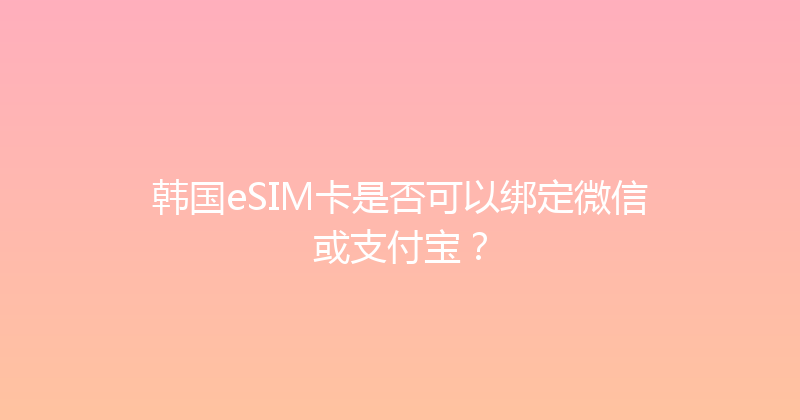 韩国eSIM卡是否可以绑定微信或支付宝？ 