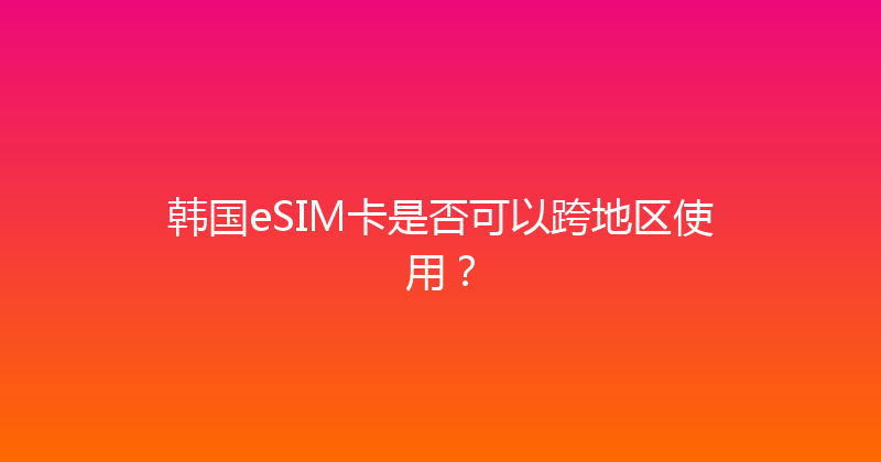 韩国eSIM卡是否可以跨地区使用？ 