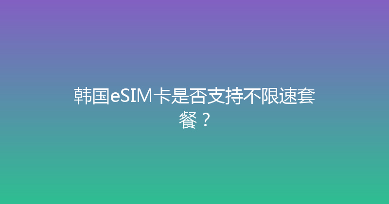 韩国eSIM卡是否支持不限速套餐？ 