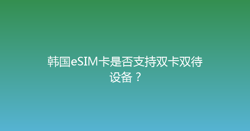 韩国eSIM卡是否支持双卡双待设备？ 