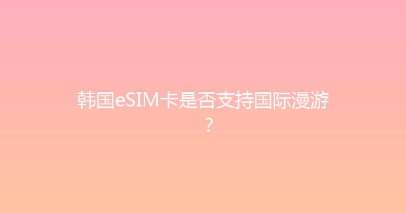 韩国eSIM卡是否支持国际漫游？ 
