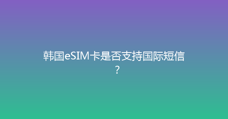 韩国eSIM卡是否支持国际短信？ 