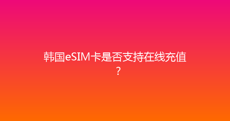 韩国eSIM卡是否支持在线充值？ 