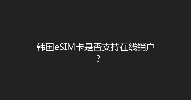 韩国eSIM卡是否支持在线销户？ 