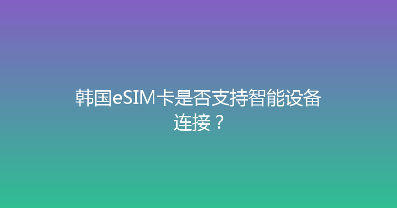 韩国eSIM卡是否支持智能设备连接？ 