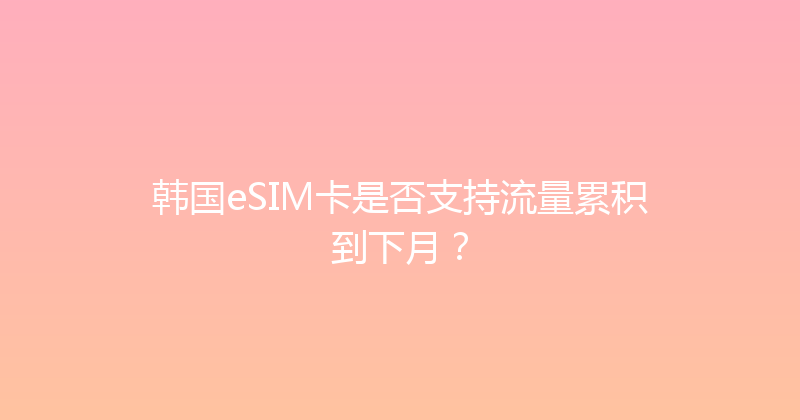 韩国eSIM卡是否支持流量累积到下月？ 