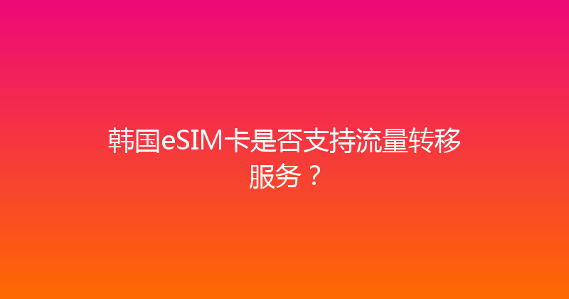 韩国eSIM卡是否支持流量转移服务？ 