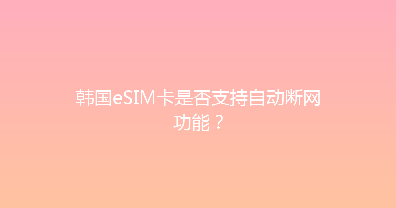 韩国eSIM卡是否支持自动断网功能？ 