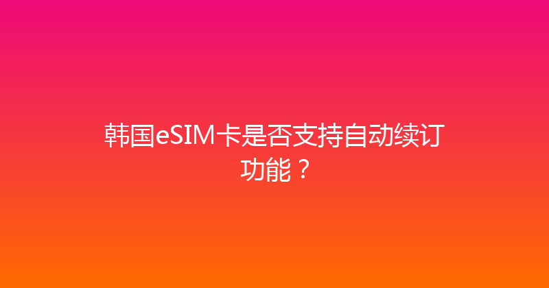 韩国eSIM卡是否支持自动续订功能？ 