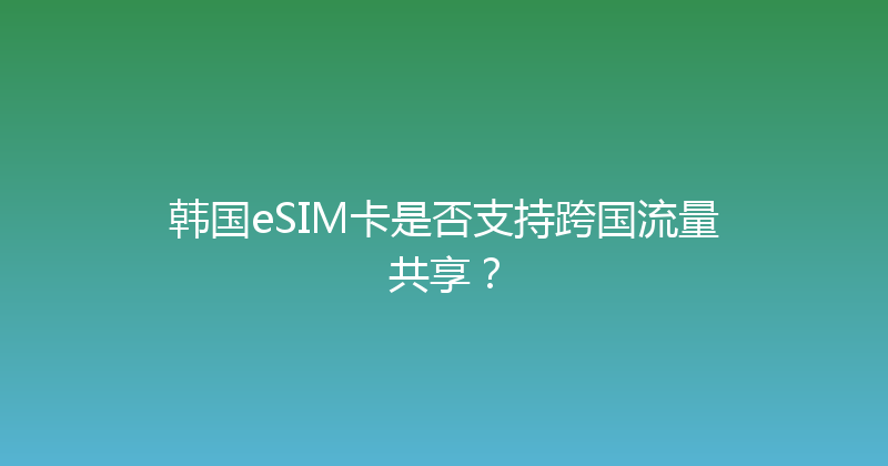 韩国eSIM卡是否支持跨国流量共享？ 