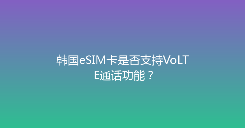 韩国eSIM卡是否支持VoLTE通话功能？ 