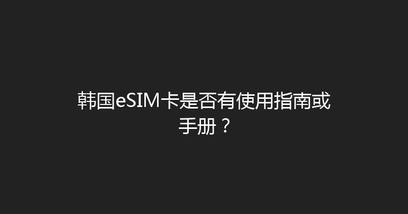 韩国eSIM卡是否有使用指南或手册？ 